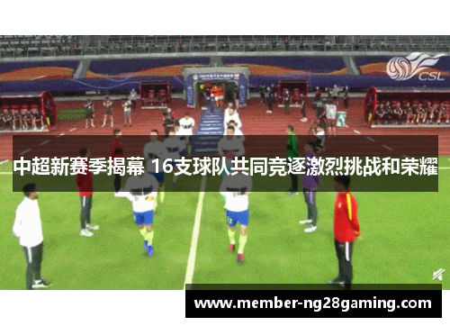 中超新赛季揭幕 16支球队共同竞逐激烈挑战和荣耀 中超新赛季揭幕 16支球队共同竞逐激烈挑战和荣耀