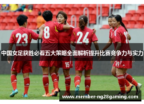 中国女足获胜必看五大策略全面解析提升比赛竞争力与实力 中国女足获胜必看五大策略全面解析提升比赛竞争力与实力