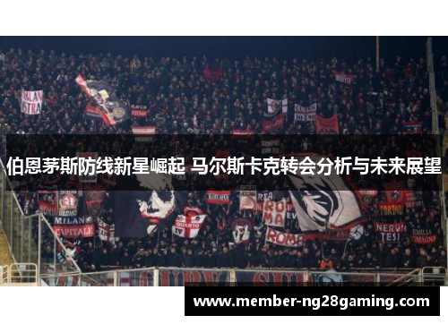 伯恩茅斯防线新星崛起 马尔斯卡克转会分析与未来展望 伯恩茅斯防线新星崛起 马尔斯卡克转会分析与未来展望