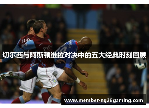 切尔西与阿斯顿维拉对决中的五大经典时刻回顾