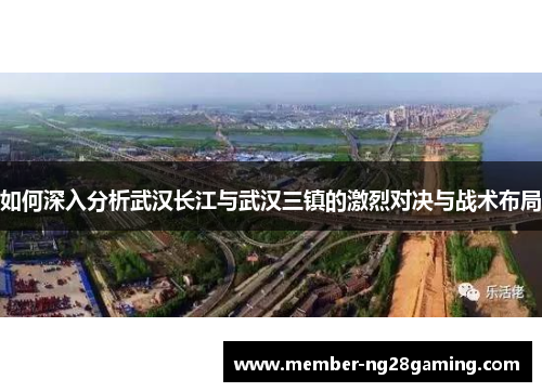 如何深入分析武汉长江与武汉三镇的激烈对决与战术布局 如何深入分析武汉长江与武汉三镇的激烈对决与战术布局