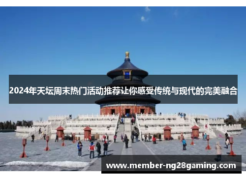 2024年天坛周末热门活动推荐让你感受传统与现代的完美融合 2024年天坛周末热门活动推荐让你感受传统与现代的完美融合