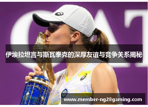 伊埃拉坦言与斯瓦泰克的深厚友谊与竞争关系揭秘 伊埃拉坦言与斯瓦泰克的深厚友谊与竞争关系揭秘