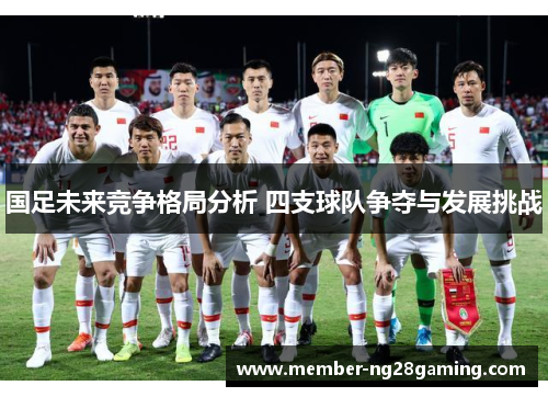 国足未来竞争格局分析 四支球队争夺与发展挑战 国足未来竞争格局分析 四支球队争夺与发展挑战