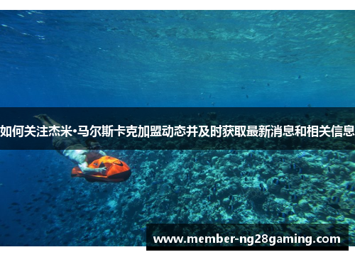 如何关注杰米·马尔斯卡克加盟动态并及时获取最新消息和相关信息 如何关注杰米·马尔斯卡克加盟动态并及时获取最新消息和相关信息
