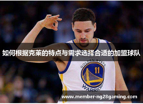 如何根据克莱的特点与需求选择合适的加盟球队 如何根据克莱的特点与需求选择合适的加盟球队