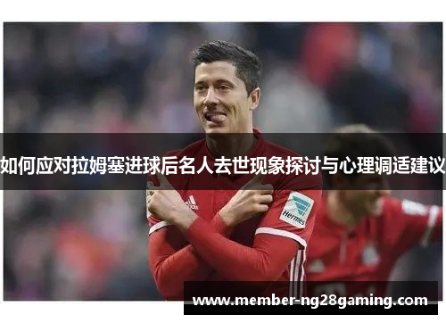 如何应对拉姆塞进球后名人去世现象探讨与心理调适建议 如何应对拉姆塞进球后名人去世现象探讨与心理调适建议