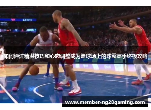 如何通过精湛技巧和心态调整成为篮球场上的球霸高手终极攻略 如何通过精湛技巧和心态调整成为篮球场上的球霸高手终极攻略