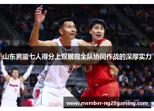 山东男篮七人得分上双展现全队协同作战的深厚实力 山东男篮七人得分上双展现全队协同作战的深厚实力