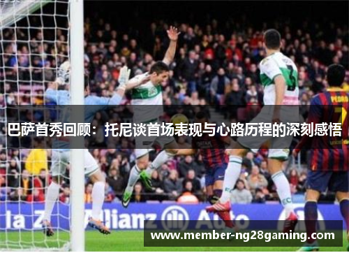 巴萨首秀回顾:托尼谈首场表现与心路历程的深刻感悟 巴萨首秀回顾:托尼谈首场表现与心路历程的深刻感悟