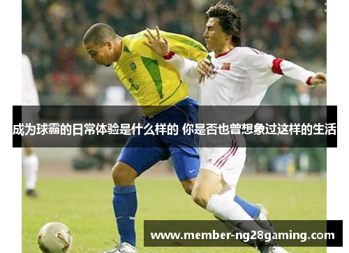 成为球霸的日常体验是什么样的 你是否也曾想象过这样的生活 成为球霸的日常体验是什么样的 你是否也曾想象过这样的生活