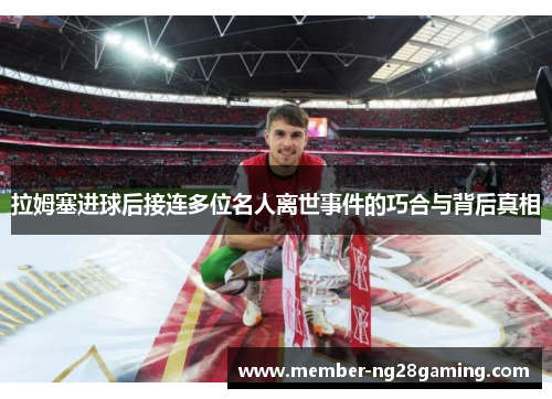 拉姆塞进球后接连多位名人离世事件的巧合与背后真相 拉姆塞进球后接连多位名人离世事件的巧合与背后真相