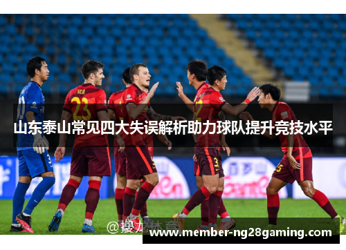 山东泰山常见四大失误解析助力球队提升竞技水平 山东泰山常见四大失误解析助力球队提升竞技水平