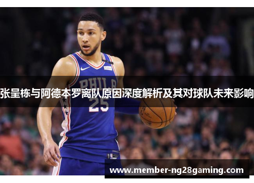 张呈栋与阿德本罗离队原因深度解析及其对球队未来影响 张呈栋与阿德本罗离队原因深度解析及其对球队未来影响