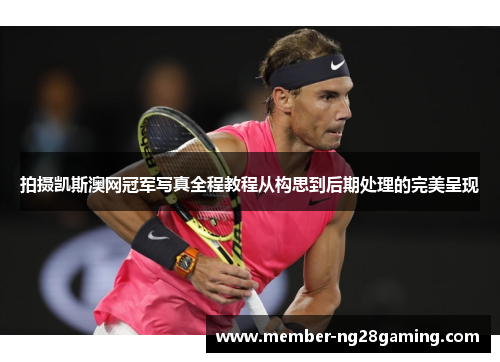 拍摄凯斯澳网冠军写真全程教程从构思到后期处理的完美呈现 拍摄凯斯澳网冠军写真全程教程从构思到后期处理的完美呈现
