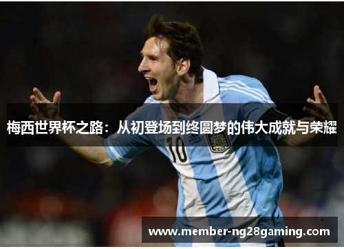 梅西世界杯之路:从初登场到终圆梦的伟大成就与荣耀 梅西世界杯之路:从初登场到终圆梦的伟大成就与荣耀