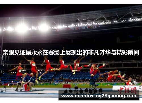 亲眼见证侯永永在赛场上展现出的非凡才华与精彩瞬间 亲眼见证侯永永在赛场上展现出的非凡才华与精彩瞬间