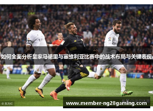 如何全面分析皇家马德里与塞维利亚比赛中的战术布局与关键表现 如何全面分析皇家马德里与塞维利亚比赛中的战术布局与关键表现