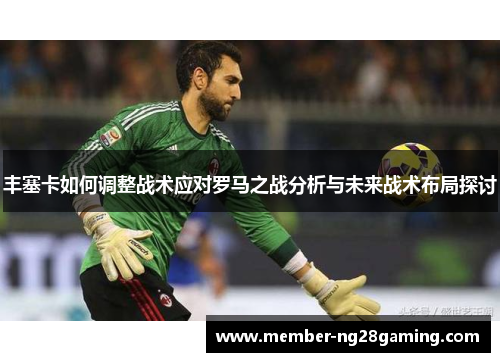 丰塞卡如何调整战术应对罗马之战分析与未来战术布局探讨 丰塞卡如何调整战术应对罗马之战分析与未来战术布局探讨