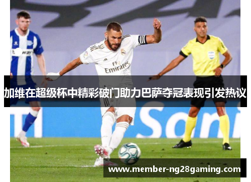 加维在超级杯中精彩破门助力巴萨夺冠表现引发热议 加维在超级杯中精彩破门助力巴萨夺冠表现引发热议
