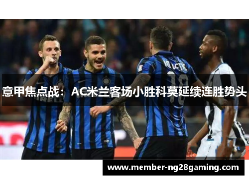 意甲焦点战:AC米兰客场小胜科莫延续连胜势头 意甲焦点战:AC米兰客场小胜科莫延续连胜势头