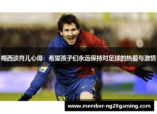梅西谈育儿心得:希望孩子们永远保持对足球的热爱与激情 梅西谈育儿心得:希望孩子们永远保持对足球的热爱与激情