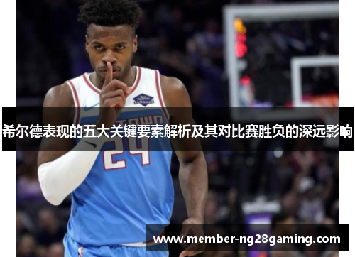 希尔德表现的五大关键要素解析及其对比赛胜负的深远影响 希尔德表现的五大关键要素解析及其对比赛胜负的深远影响