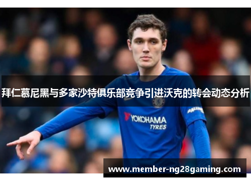 拜仁慕尼黑与多家沙特俱乐部竞争引进沃克的转会动态分析 拜仁慕尼黑与多家沙特俱乐部竞争引进沃克的转会动态分析