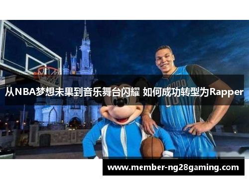 从NBA梦想未果到音乐舞台闪耀 如何成功转型为Rapper 从NBA梦想未果到音乐舞台闪耀 如何成功转型为Rapper