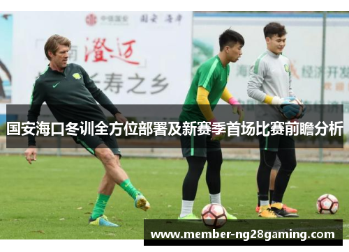 国安海口冬训全方位部署及新赛季首场比赛前瞻分析 国安海口冬训全方位部署及新赛季首场比赛前瞻分析