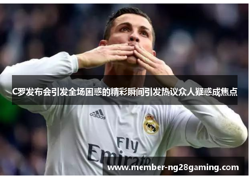 C罗发布会引发全场困惑的精彩瞬间引发热议众人疑惑成焦点