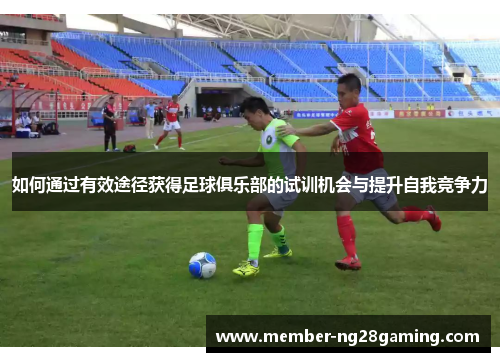 如何通过有效途径获得足球俱乐部的试训机会与提升自我竞争力 如何通过有效途径获得足球俱乐部的试训机会与提升自我竞争力
