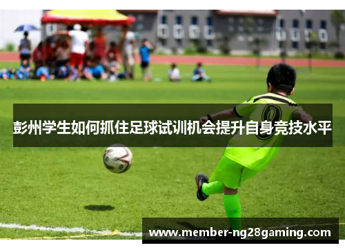 彭州学生如何抓住足球试训机会提升自身竞技水平 彭州学生如何抓住足球试训机会提升自身竞技水平