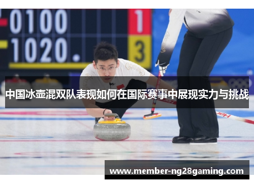中国冰壶混双队表现如何在国际赛事中展现实力与挑战 中国冰壶混双队表现如何在国际赛事中展现实力与挑战