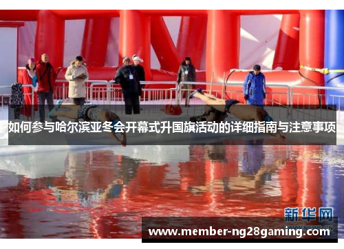 如何参与哈尔滨亚冬会开幕式升国旗活动的详细指南与注意事项 如何参与哈尔滨亚冬会开幕式升国旗活动的详细指南与注意事项