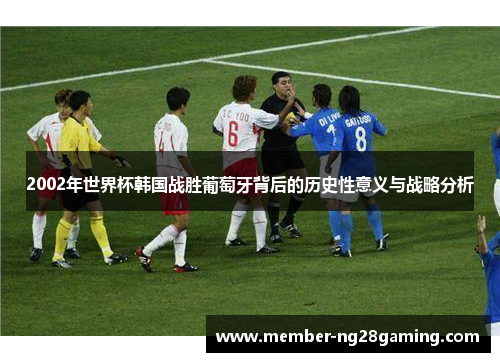 2002年世界杯韩国战胜葡萄牙背后的历史性意义与战略分析 2002年世界杯韩国战胜葡萄牙背后的历史性意义与战略分析