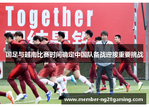 国足与越南比赛时间确定中国队备战迎接重要挑战 国足与越南比赛时间确定中国队备战迎接重要挑战