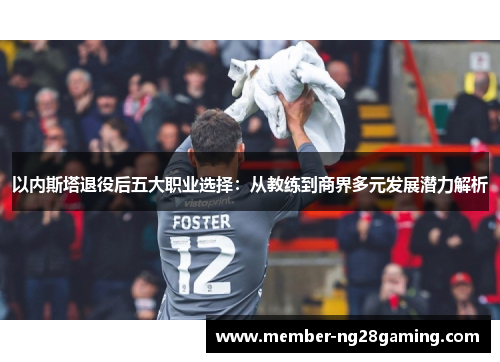 以内斯塔退役后五大职业选择:从教练到商界多元发展潜力解析 以内斯塔退役后五大职业选择:从教练到商界多元发展潜力解析