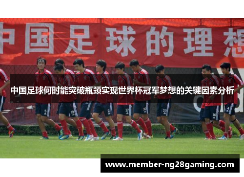中国足球何时能突破瓶颈实现世界杯冠军梦想的关键因素分析 中国足球何时能突破瓶颈实现世界杯冠军梦想的关键因素分析