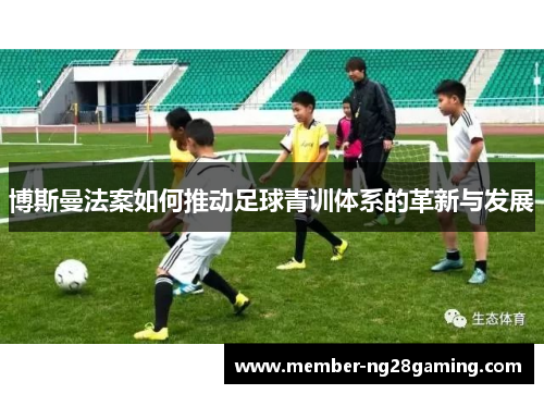 博斯曼法案如何推动足球青训体系的革新与发展 博斯曼法案如何推动足球青训体系的革新与发展