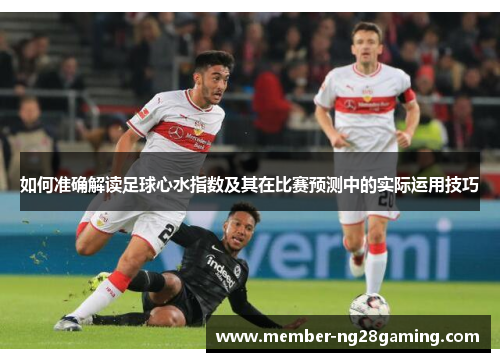 如何准确解读足球心水指数及其在比赛预测中的实际运用技巧 如何准确解读足球心水指数及其在比赛预测中的实际运用技巧