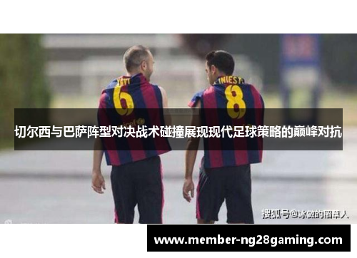 切尔西与巴萨阵型对决战术碰撞展现现代足球策略的巅峰对抗 切尔西与巴萨阵型对决战术碰撞展现现代足球策略的巅峰对抗