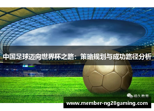 中国足球迈向世界杯之路:策略规划与成功路径分析 中国足球迈向世界杯之路:策略规划与成功路径分析