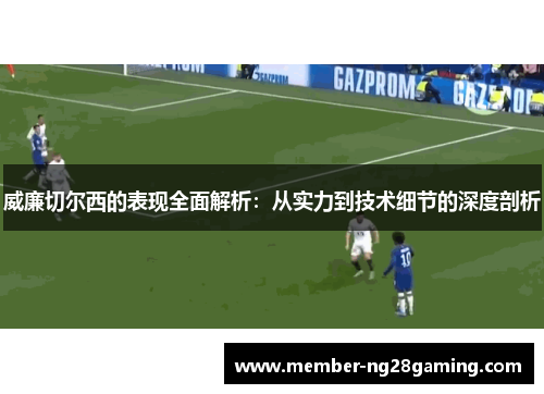 威廉切尔西的表现全面解析:从实力到技术细节的深度剖析 威廉切尔西的表现全面解析:从实力到技术细节的深度剖析