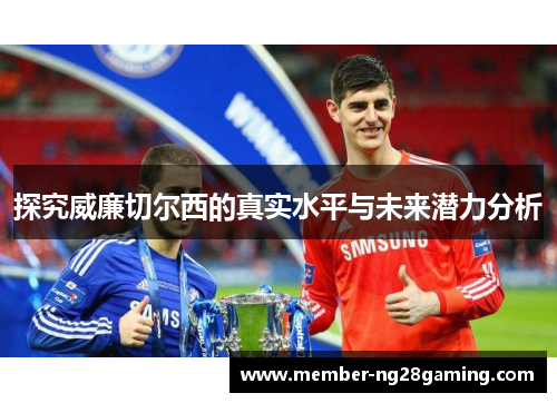 探究威廉切尔西的真实水平与未来潜力分析 探究威廉切尔西的真实水平与未来潜力分析