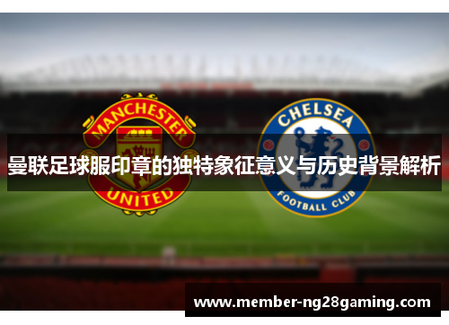 曼联足球服印章的独特象征意义与历史背景解析 曼联足球服印章的独特象征意义与历史背景解析
