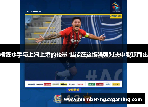 横滨水手与上海上港的较量 谁能在这场强强对决中脱颖而出 横滨水手与上海上港的较量 谁能在这场强强对决中脱颖而出