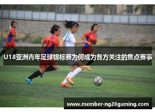 U18亚洲青年足球锦标赛为何成为各方关注的焦点赛事 U18亚洲青年足球锦标赛为何成为各方关注的焦点赛事