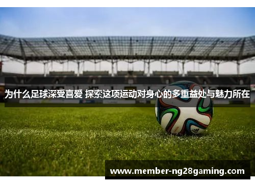 为什么足球深受喜爱 探索这项运动对身心的多重益处与魅力所在 为什么足球深受喜爱 探索这项运动对身心的多重益处与魅力所在