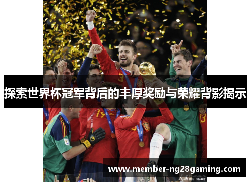 探索世界杯冠军背后的丰厚奖励与荣耀背影揭示 探索世界杯冠军背后的丰厚奖励与荣耀背影揭示